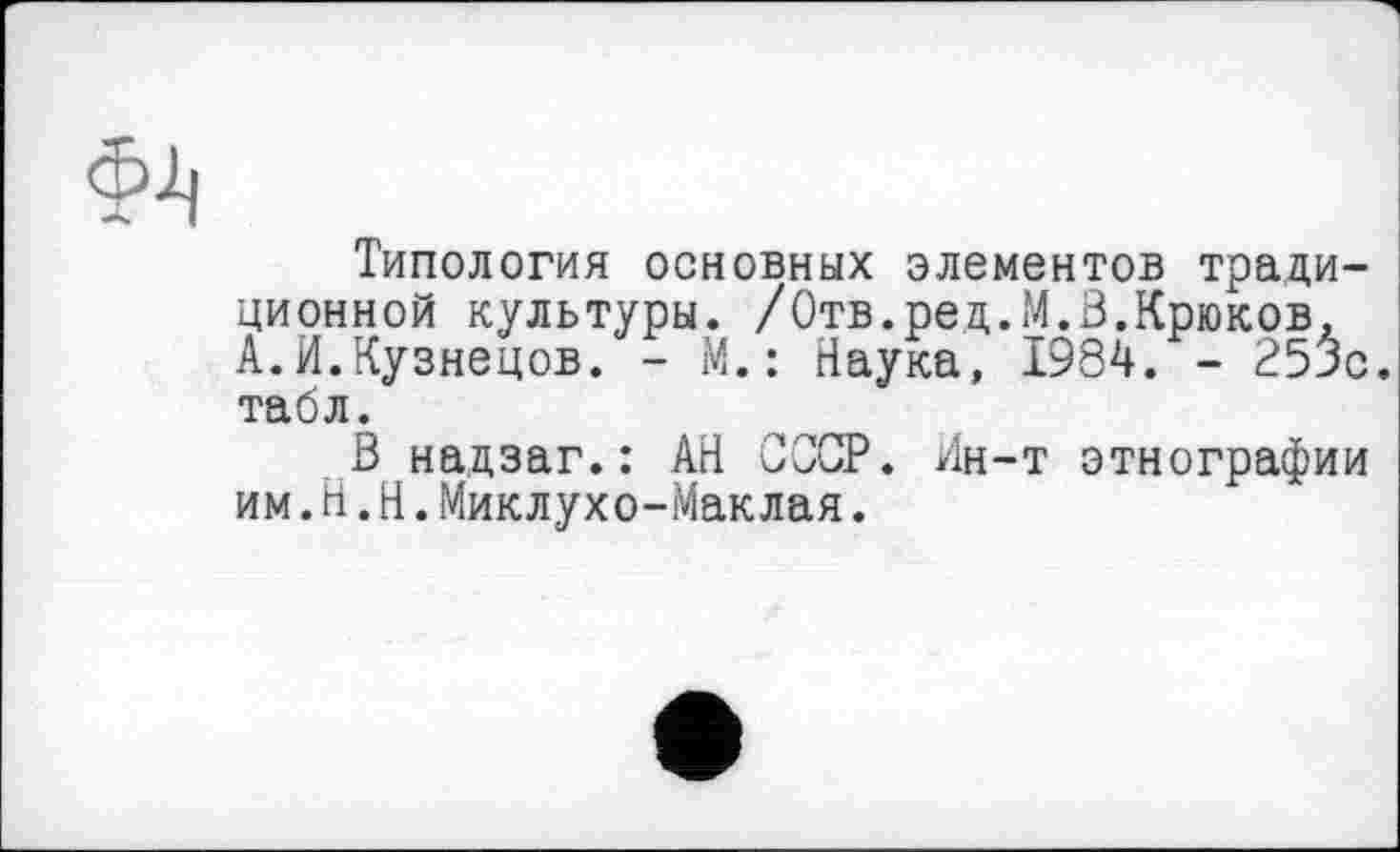 ﻿Типология основных элементов традиционной культуры. /Отв.ред.М.В.Крюков, А.И.Кузнецов. - М. : Наука, 1984. - 25^с. табл.
В надзаг.: АН СССР. Ин-т этнографии им.H.Н.Миклухо-Маклая.